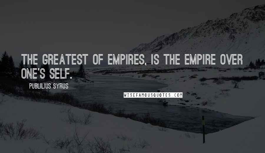 Publilius Syrus Quotes: The greatest of empires, is the empire over one's self.