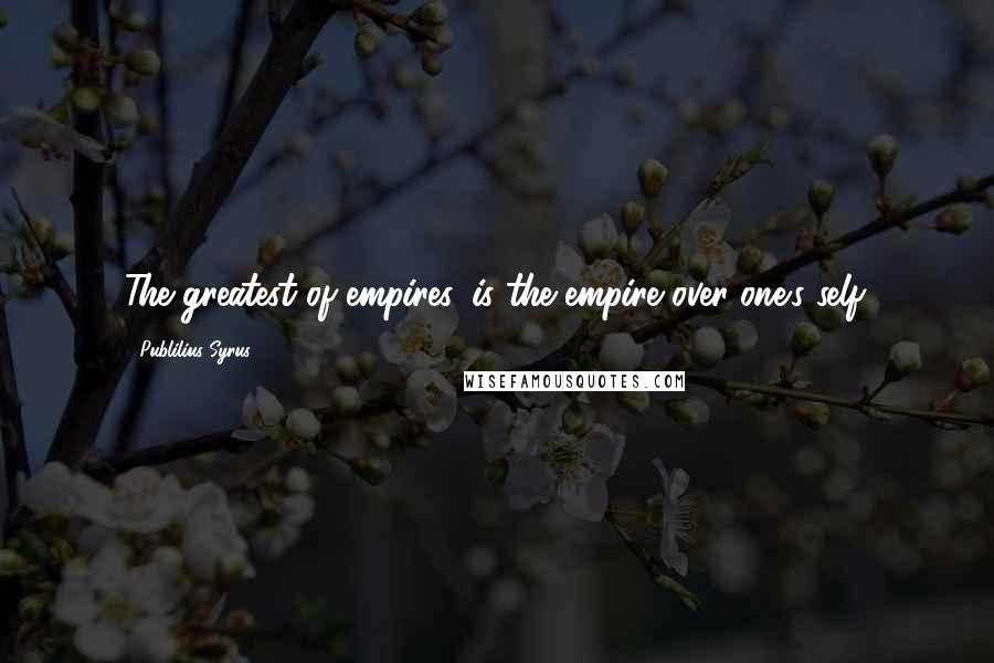 Publilius Syrus Quotes: The greatest of empires, is the empire over one's self.