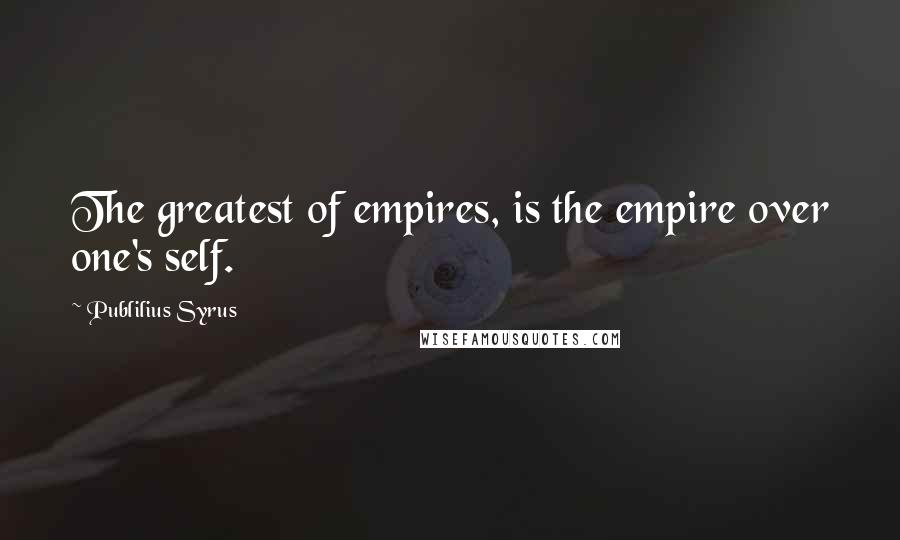 Publilius Syrus Quotes: The greatest of empires, is the empire over one's self.