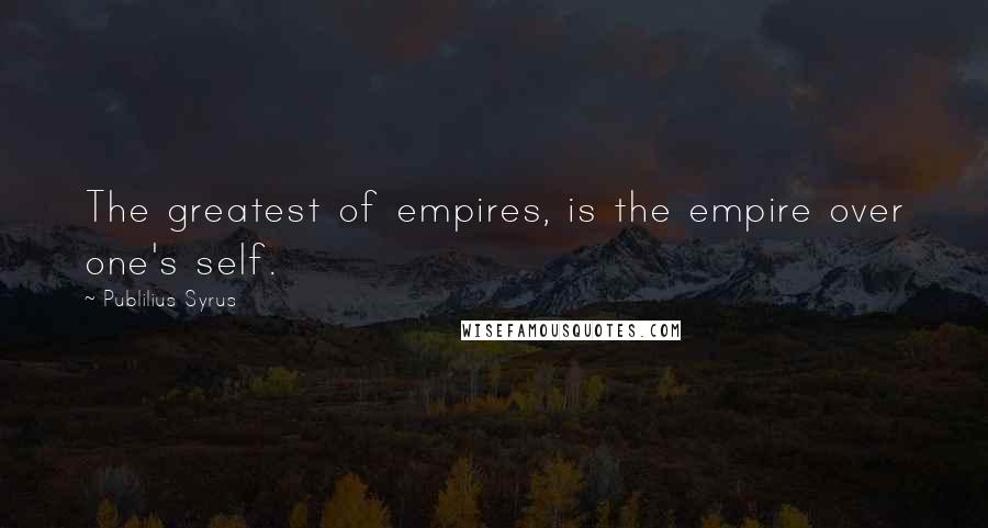 Publilius Syrus Quotes: The greatest of empires, is the empire over one's self.