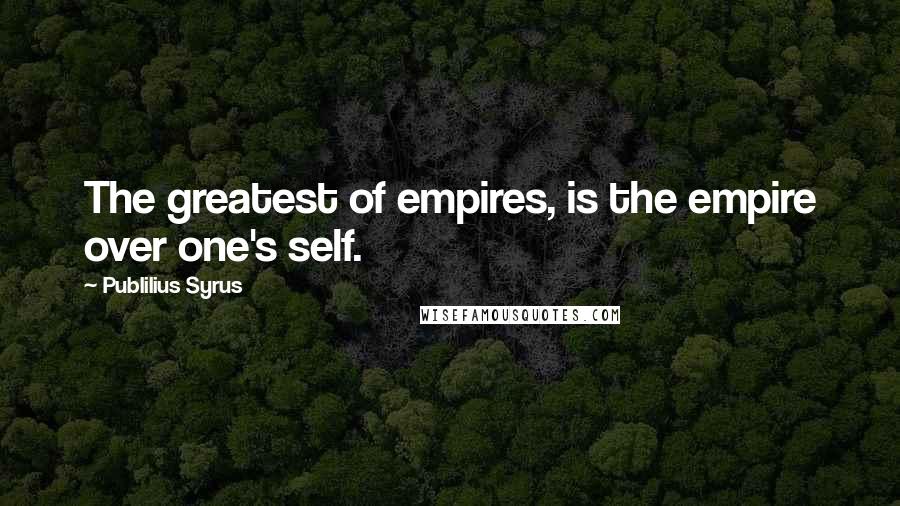 Publilius Syrus Quotes: The greatest of empires, is the empire over one's self.
