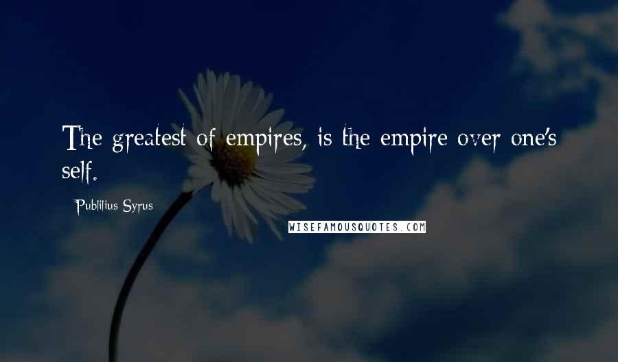 Publilius Syrus Quotes: The greatest of empires, is the empire over one's self.