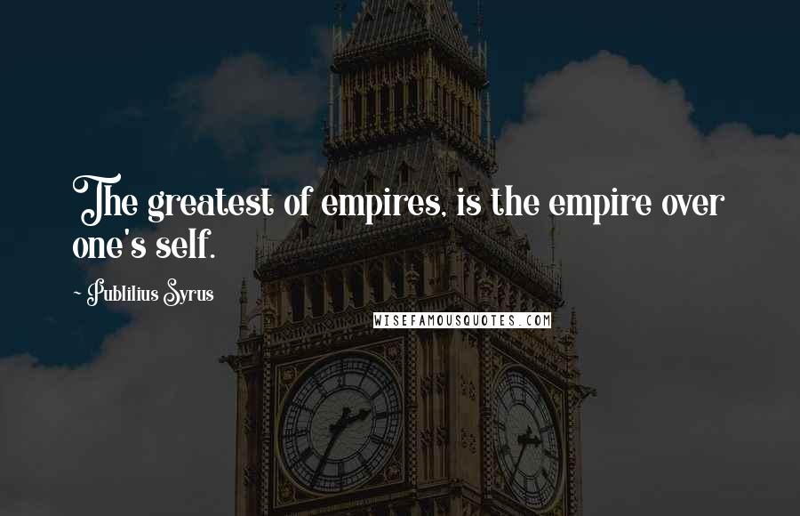 Publilius Syrus Quotes: The greatest of empires, is the empire over one's self.