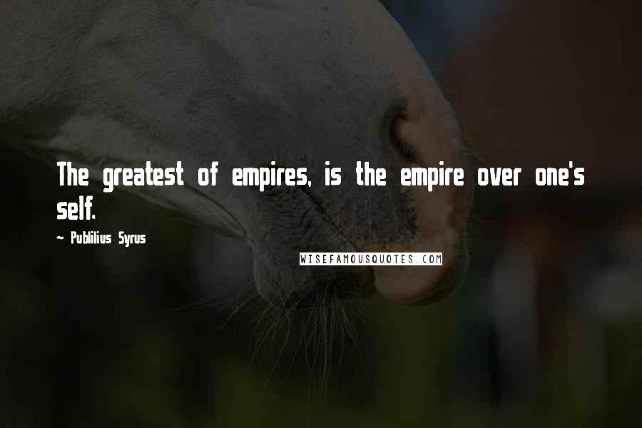 Publilius Syrus Quotes: The greatest of empires, is the empire over one's self.