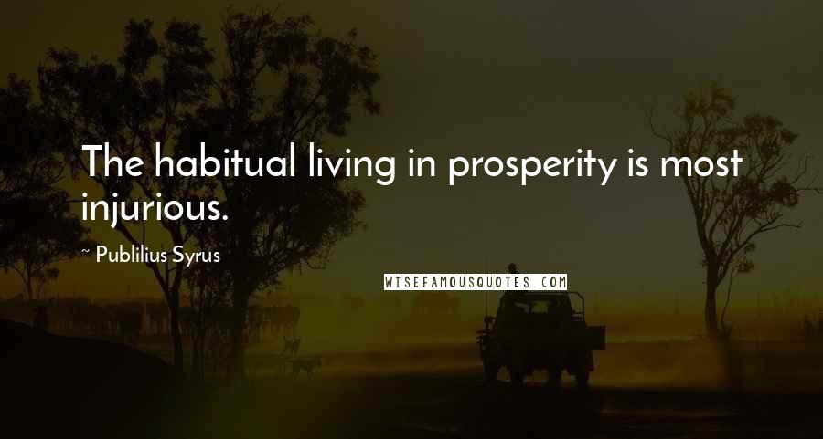 Publilius Syrus Quotes: The habitual living in prosperity is most injurious.