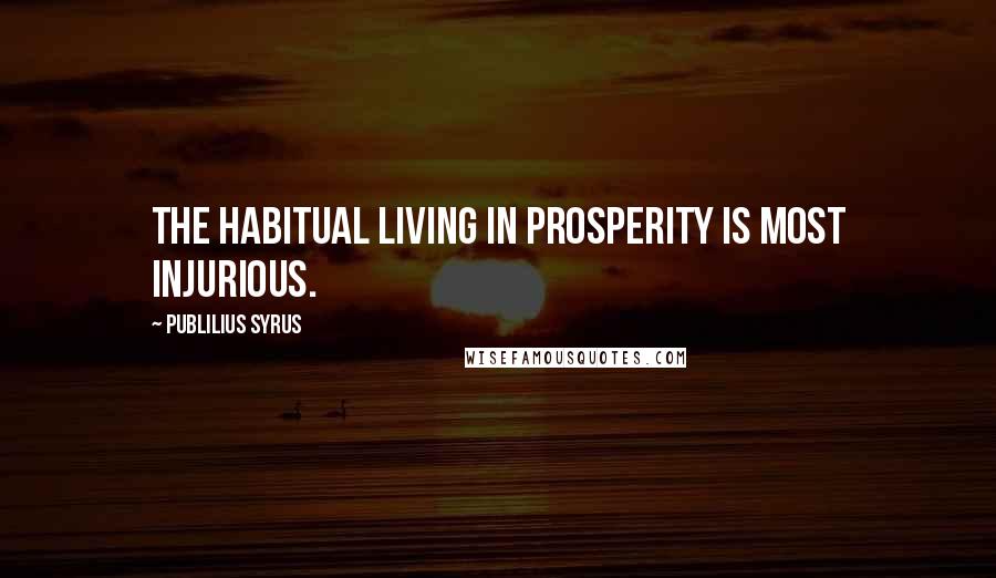 Publilius Syrus Quotes: The habitual living in prosperity is most injurious.