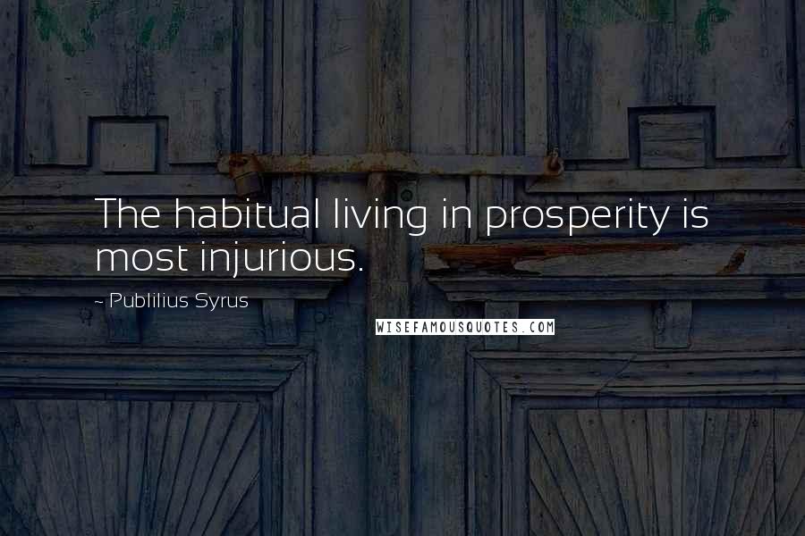Publilius Syrus Quotes: The habitual living in prosperity is most injurious.