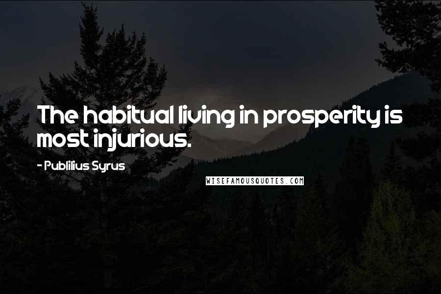 Publilius Syrus Quotes: The habitual living in prosperity is most injurious.
