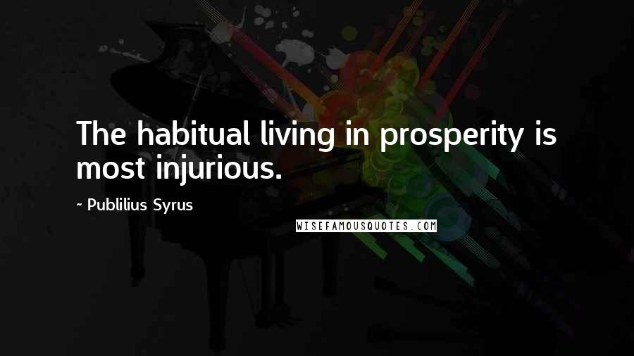 Publilius Syrus Quotes: The habitual living in prosperity is most injurious.