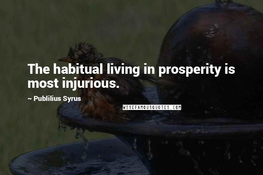 Publilius Syrus Quotes: The habitual living in prosperity is most injurious.
