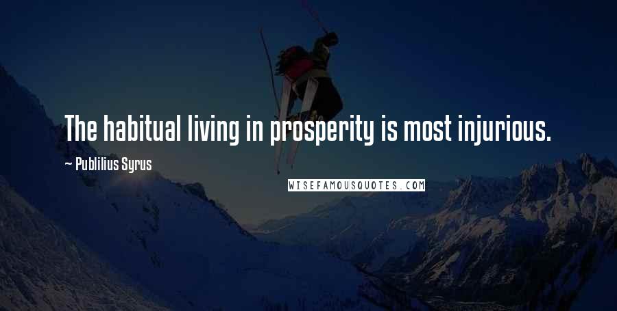 Publilius Syrus Quotes: The habitual living in prosperity is most injurious.