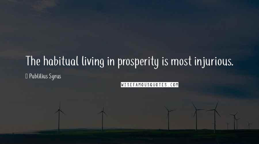 Publilius Syrus Quotes: The habitual living in prosperity is most injurious.