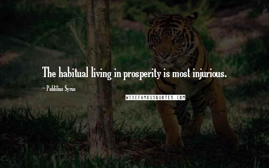 Publilius Syrus Quotes: The habitual living in prosperity is most injurious.