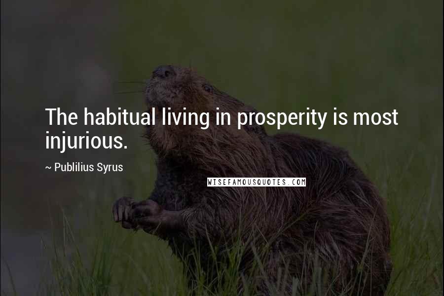 Publilius Syrus Quotes: The habitual living in prosperity is most injurious.