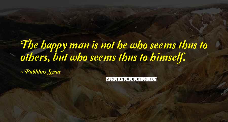 Publilius Syrus Quotes: The happy man is not he who seems thus to others, but who seems thus to himself.