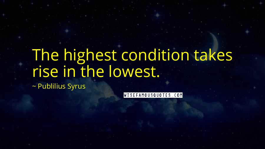 Publilius Syrus Quotes: The highest condition takes rise in the lowest.