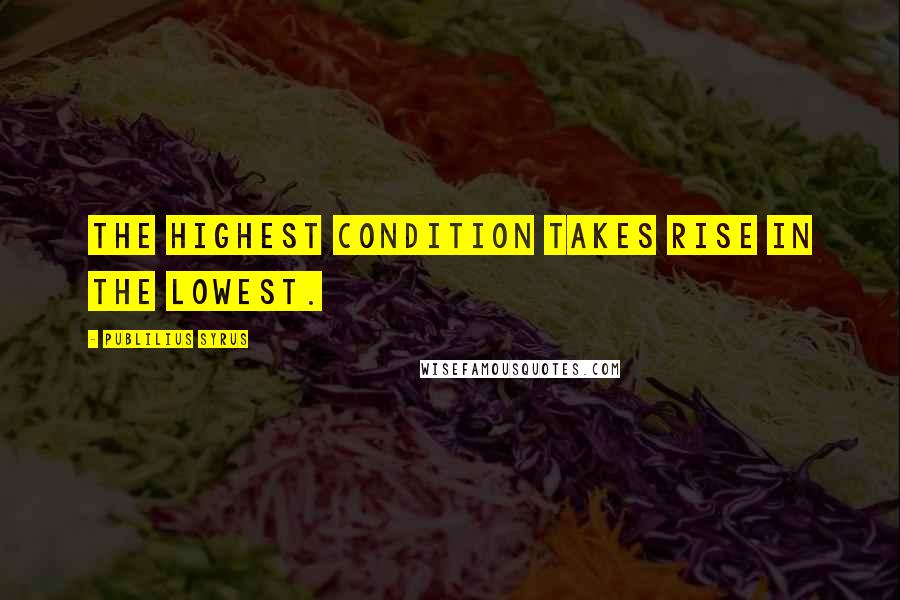 Publilius Syrus Quotes: The highest condition takes rise in the lowest.