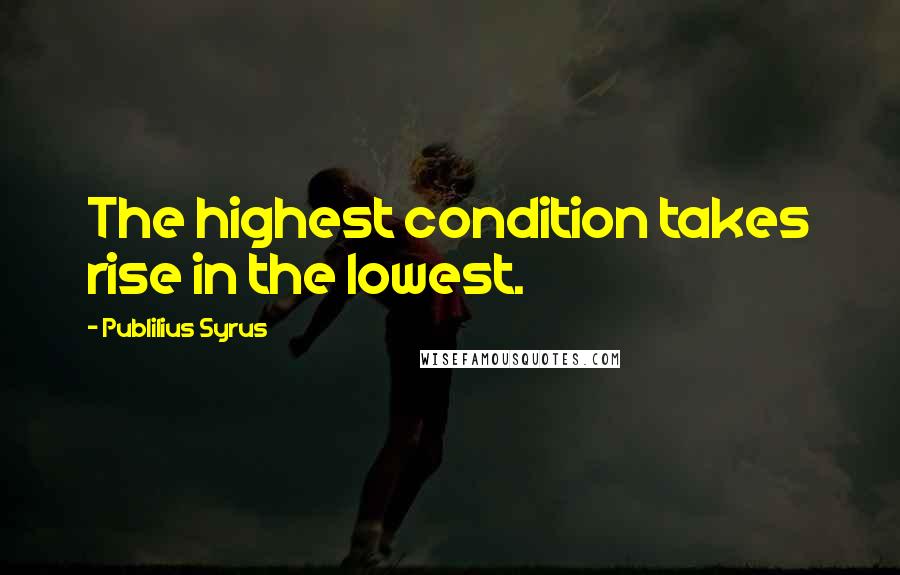 Publilius Syrus Quotes: The highest condition takes rise in the lowest.