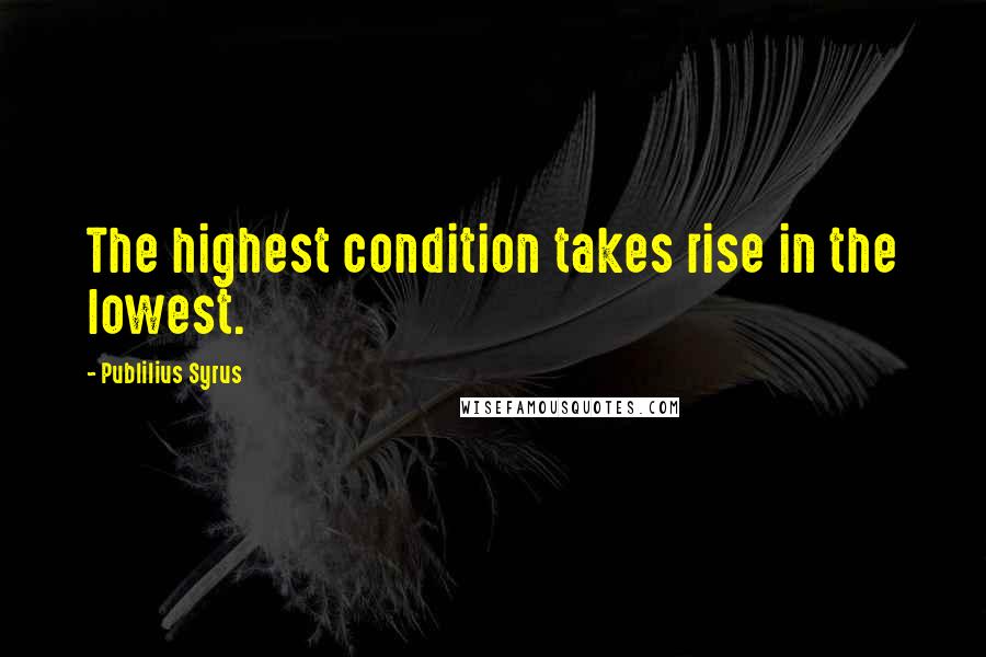 Publilius Syrus Quotes: The highest condition takes rise in the lowest.