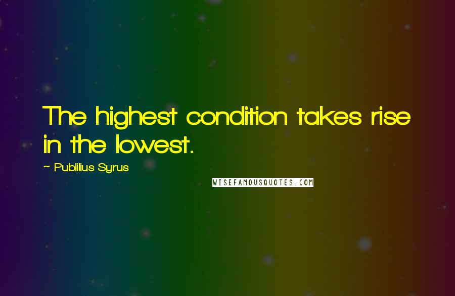 Publilius Syrus Quotes: The highest condition takes rise in the lowest.