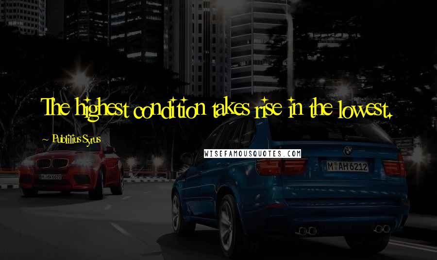 Publilius Syrus Quotes: The highest condition takes rise in the lowest.