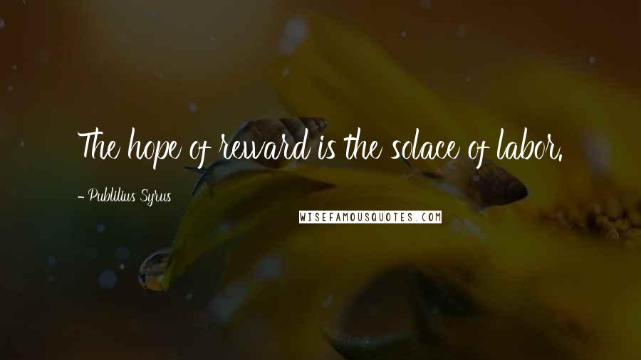 Publilius Syrus Quotes: The hope of reward is the solace of labor.
