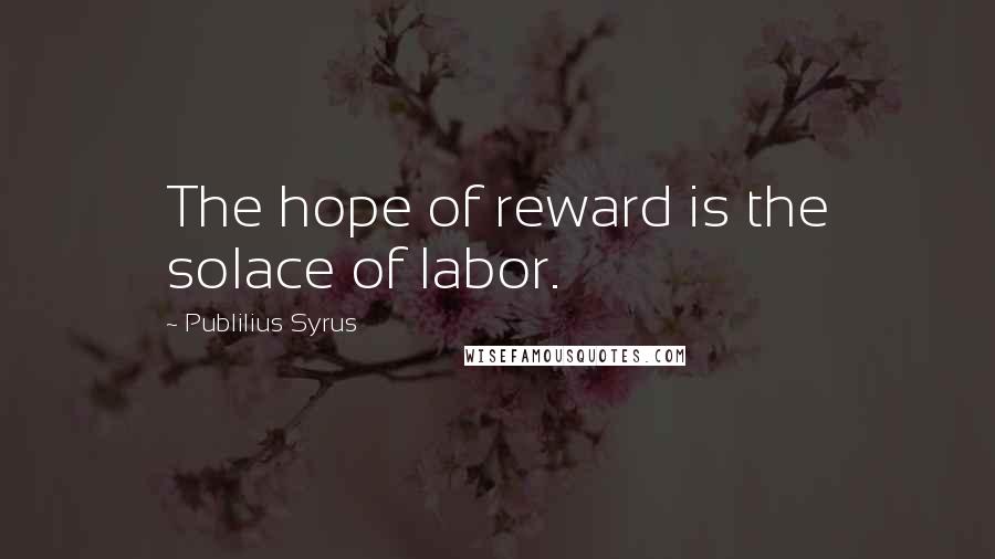 Publilius Syrus Quotes: The hope of reward is the solace of labor.