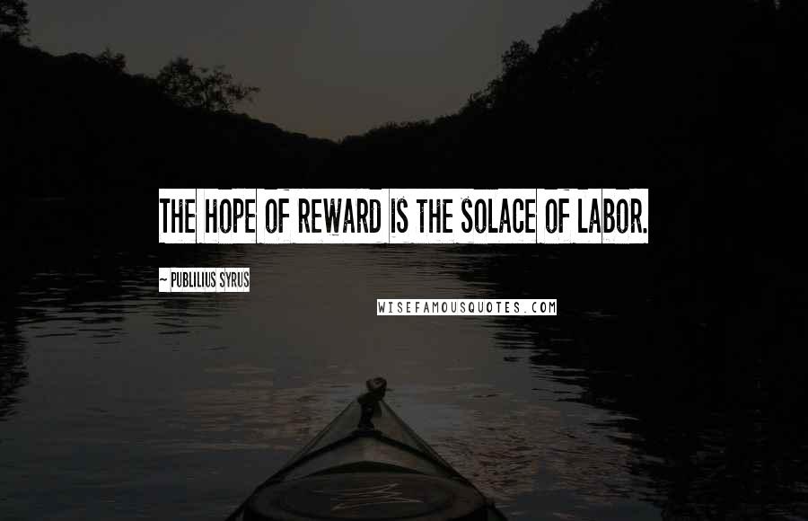 Publilius Syrus Quotes: The hope of reward is the solace of labor.