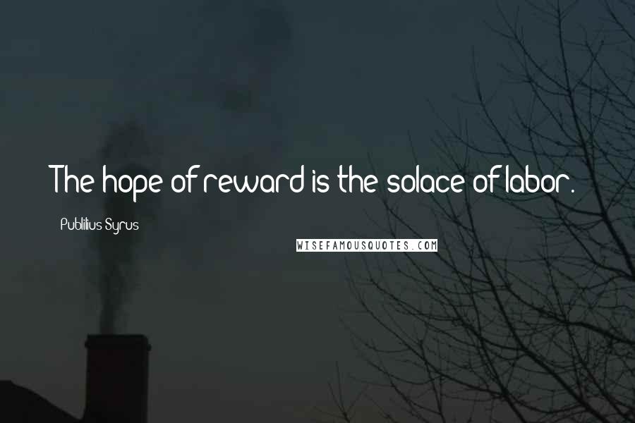Publilius Syrus Quotes: The hope of reward is the solace of labor.