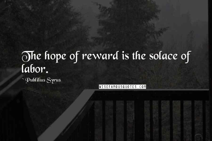 Publilius Syrus Quotes: The hope of reward is the solace of labor.