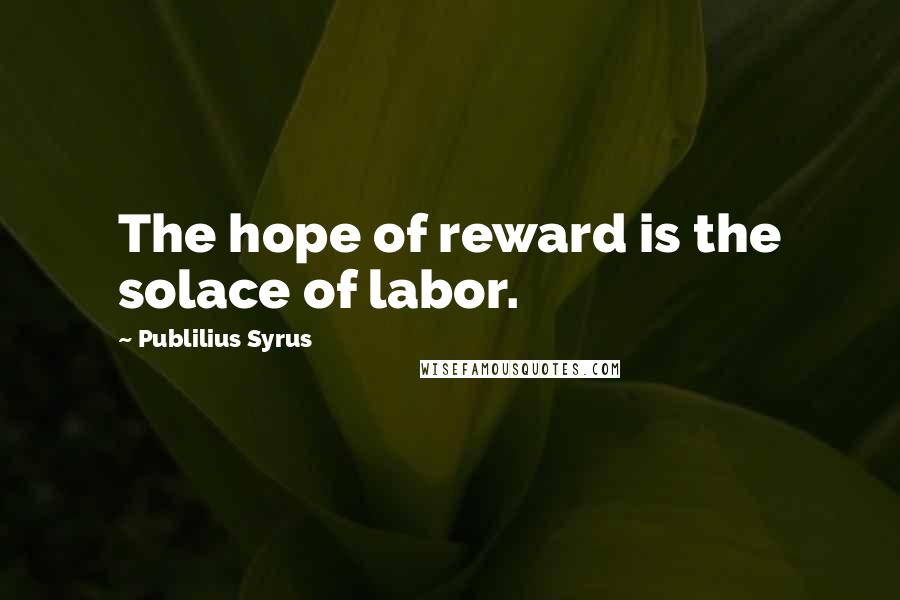 Publilius Syrus Quotes: The hope of reward is the solace of labor.