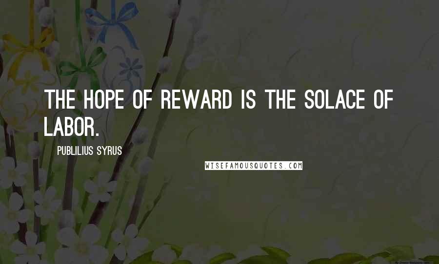Publilius Syrus Quotes: The hope of reward is the solace of labor.