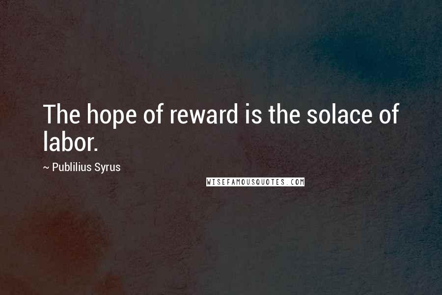 Publilius Syrus Quotes: The hope of reward is the solace of labor.