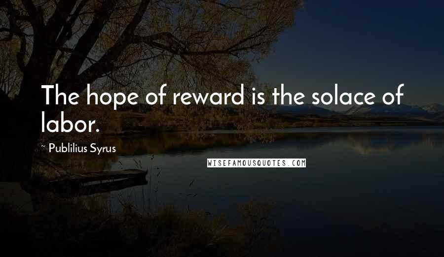 Publilius Syrus Quotes: The hope of reward is the solace of labor.