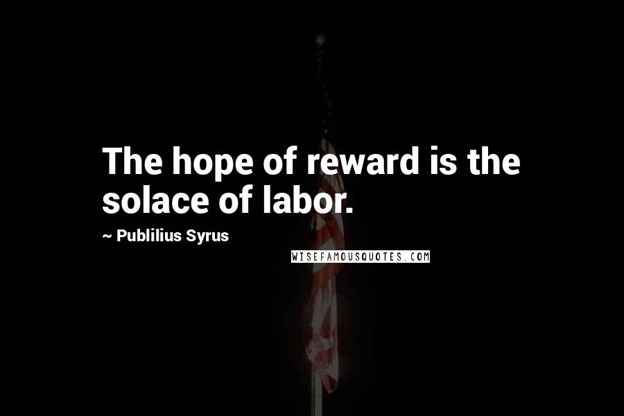 Publilius Syrus Quotes: The hope of reward is the solace of labor.