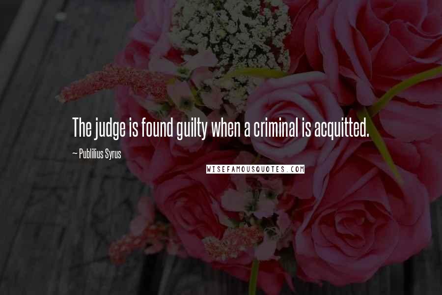 Publilius Syrus Quotes: The judge is found guilty when a criminal is acquitted.