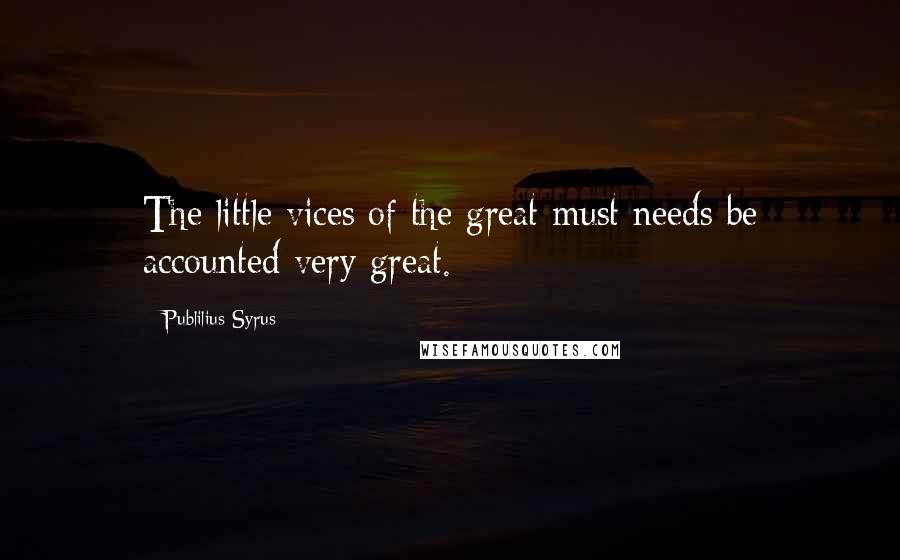 Publilius Syrus Quotes: The little vices of the great must needs be accounted very great.