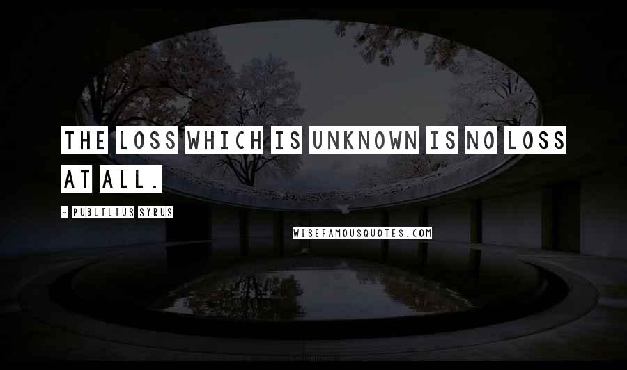 Publilius Syrus Quotes: The loss which is unknown is no loss at all.