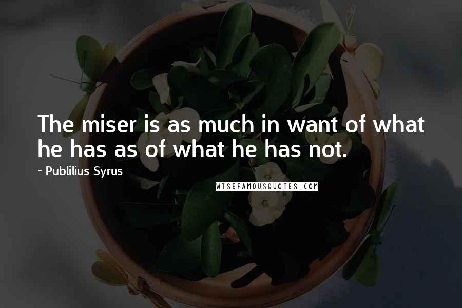 Publilius Syrus Quotes: The miser is as much in want of what he has as of what he has not.