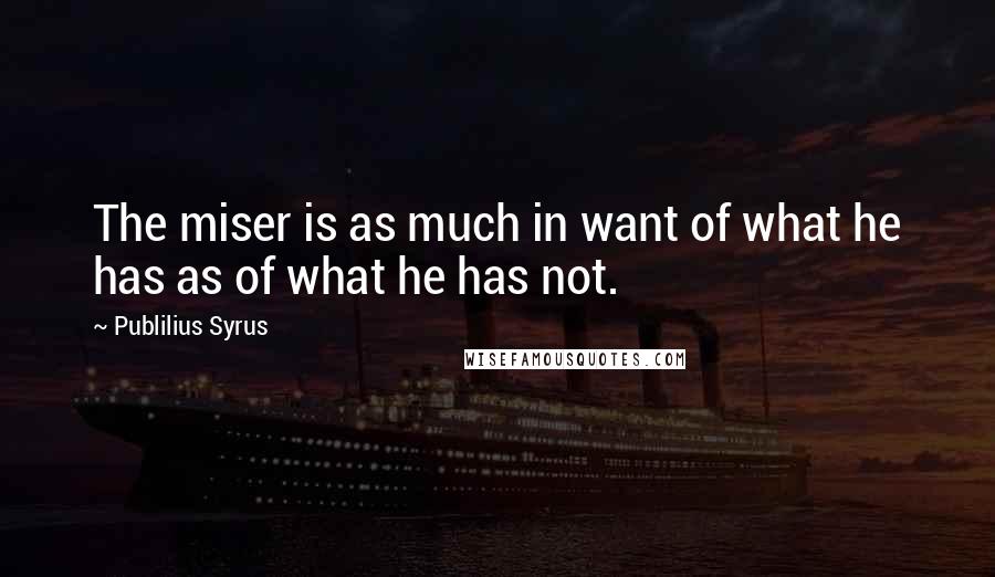 Publilius Syrus Quotes: The miser is as much in want of what he has as of what he has not.