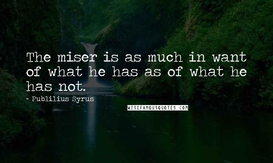 Publilius Syrus Quotes: The miser is as much in want of what he has as of what he has not.