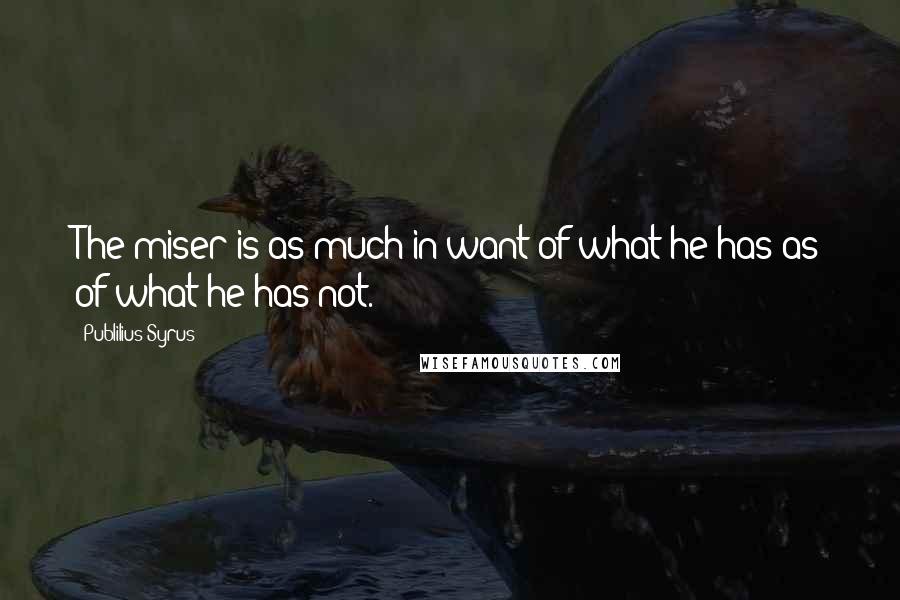 Publilius Syrus Quotes: The miser is as much in want of what he has as of what he has not.