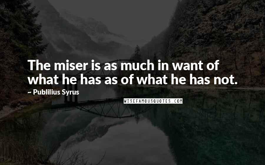 Publilius Syrus Quotes: The miser is as much in want of what he has as of what he has not.