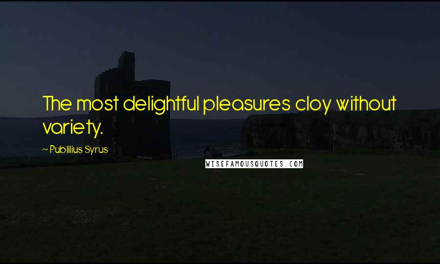 Publilius Syrus Quotes: The most delightful pleasures cloy without variety.