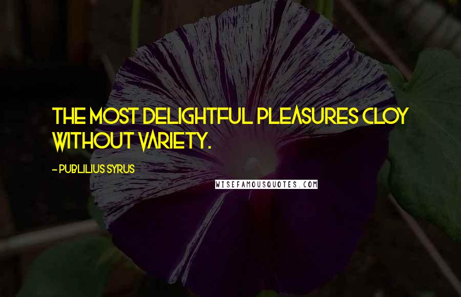 Publilius Syrus Quotes: The most delightful pleasures cloy without variety.