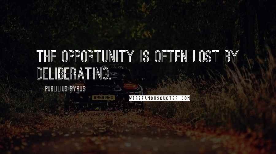 Publilius Syrus Quotes: The opportunity is often lost by deliberating.