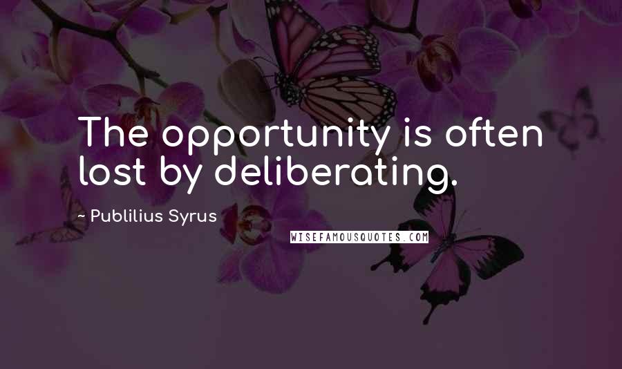 Publilius Syrus Quotes: The opportunity is often lost by deliberating.