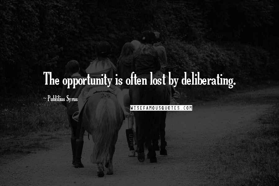 Publilius Syrus Quotes: The opportunity is often lost by deliberating.