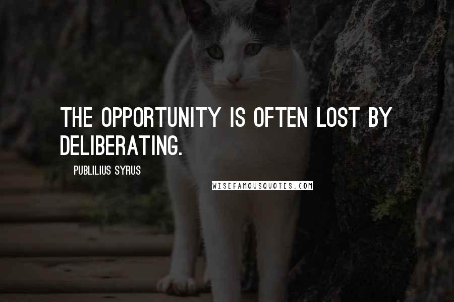 Publilius Syrus Quotes: The opportunity is often lost by deliberating.