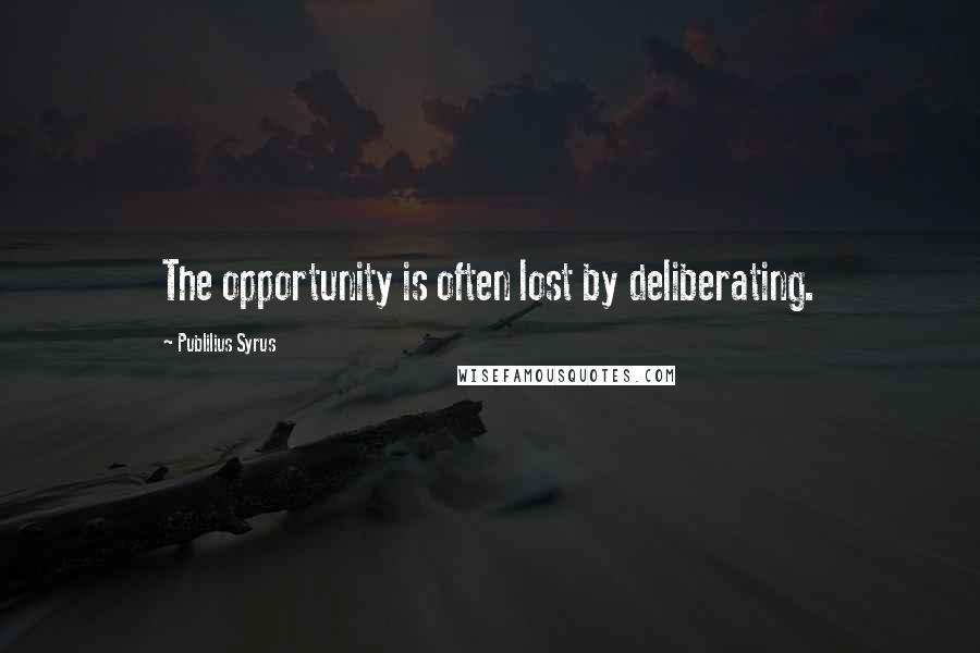 Publilius Syrus Quotes: The opportunity is often lost by deliberating.